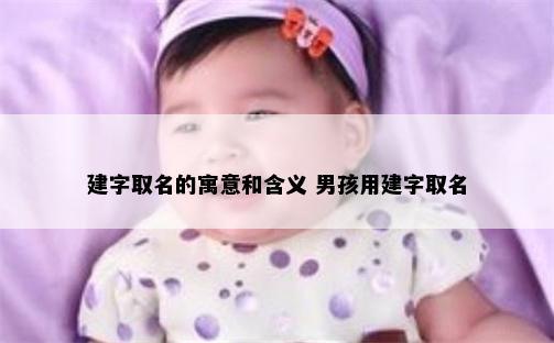建字取名的寓意和含義 男孩用建字取名