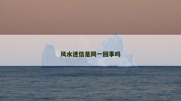 風水迷信是同一回事嗎