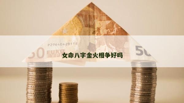 女命八字金火相爭好嗎 女命八字金火相爭好嗎