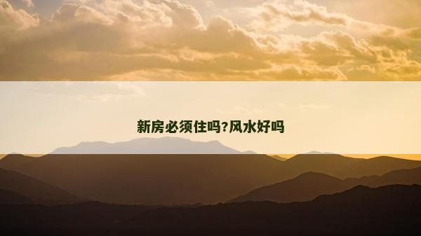 新房必須住嗎?風(fēng)水好嗎