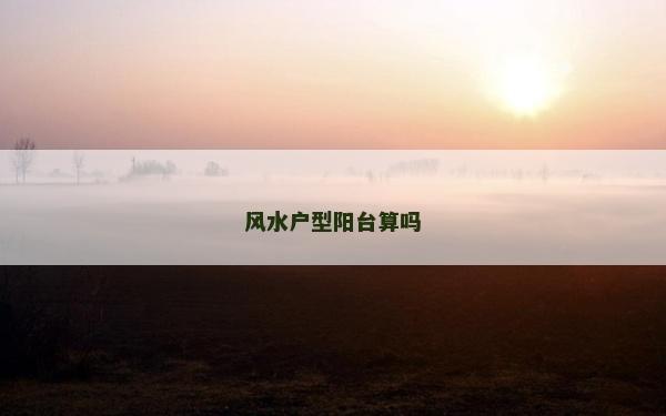 風(fēng)水戶型陽臺(tái)算嗎