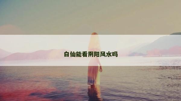 白仙能看陰陽風水嗎