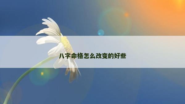 八字命格怎么改變的好些