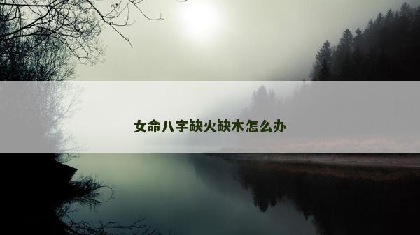 女命八字缺火缺木怎么辦 女命八字缺火缺木怎么辦