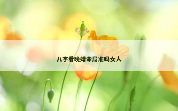 八字看晚婚命局準嗎女人
