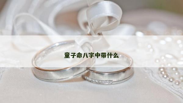 童子命八字中帶什么 童子命八字中帶什么