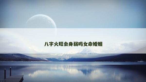 八字火旺會身弱嗎女命婚姻