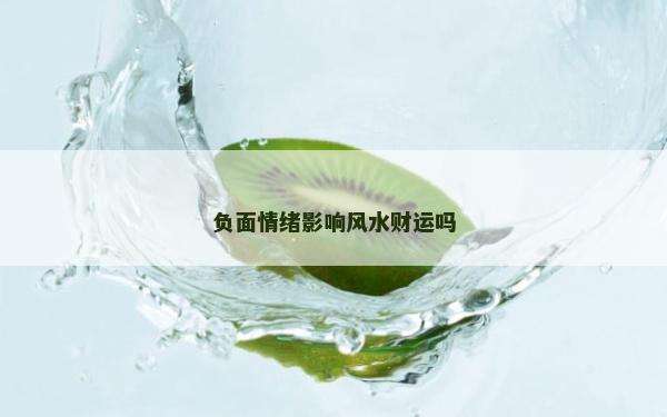 負(fù)面情緒影響風(fēng)水財運(yùn)嗎