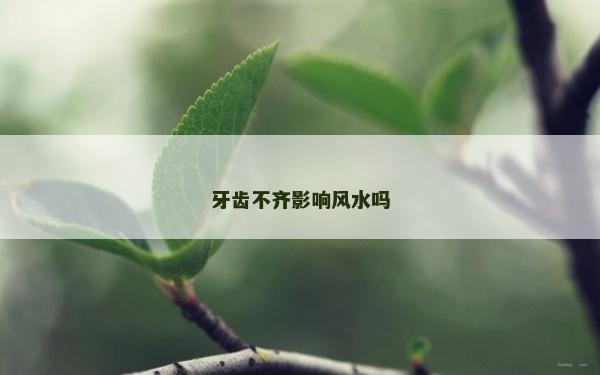 牙齒不齊影響風(fēng)水嗎