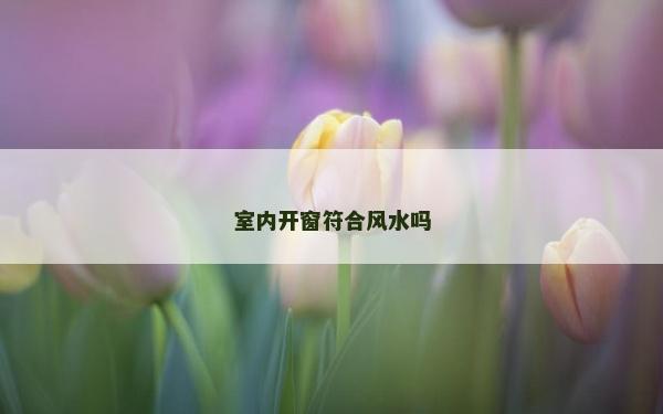 室內(nèi)開窗符合風(fēng)水嗎