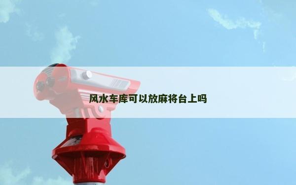 風(fēng)水車庫(kù)可以放麻將臺(tái)上嗎