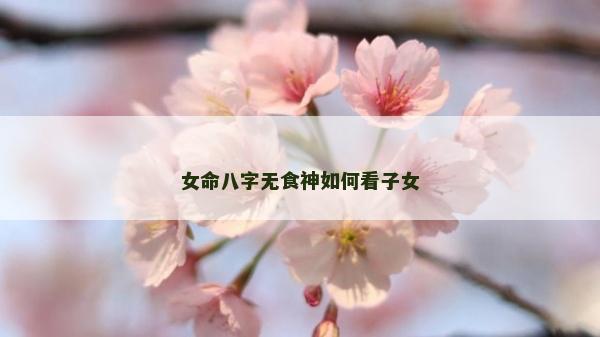 女命八字無食神如何看子女