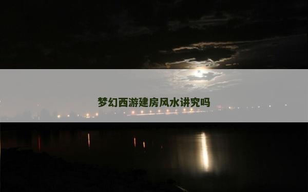 夢(mèng)幻西游建房風(fēng)水講究嗎