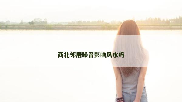 西北鄰居噪音影響風(fēng)水嗎