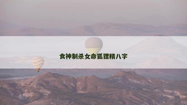 食神制殺女命狐貍精八字