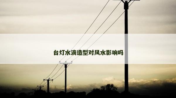 臺(tái)燈水滴造型對(duì)風(fēng)水影響嗎