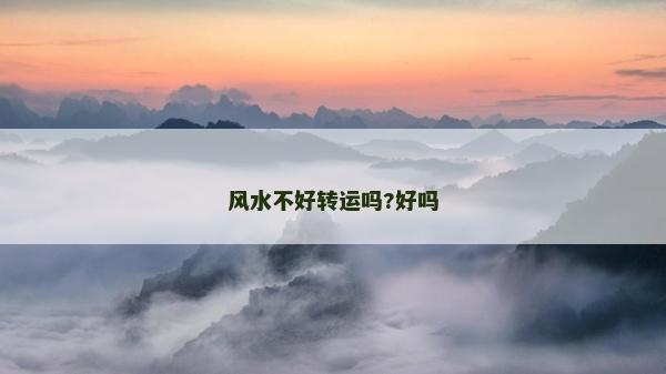 風(fēng)水不好轉(zhuǎn)運(yùn)嗎?好嗎