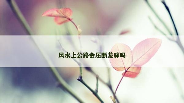 風水上公路會壓斷龍脈嗎