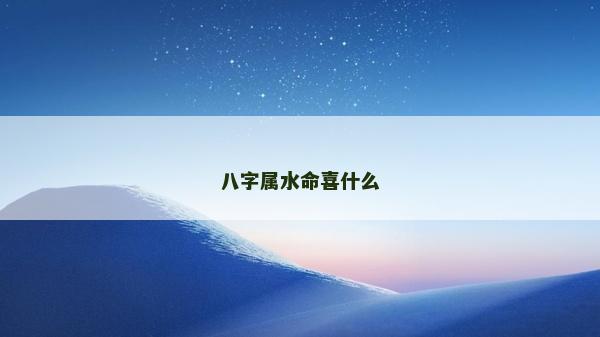 八字屬水命喜什么