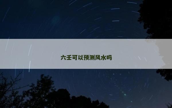 六壬可以預測風水嗎