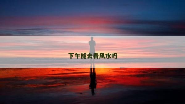 下午能去看風水嗎