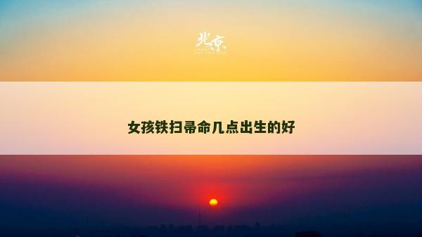 女孩鐵掃帚命幾點(diǎn)出生的好