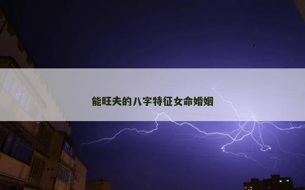 能旺夫的八字特征女命婚姻 能旺夫的八字特征女命婚姻
