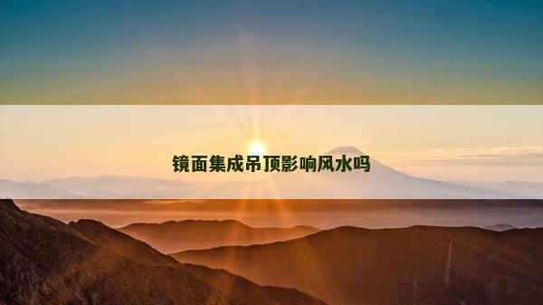 鏡面集成吊頂影響風水嗎
