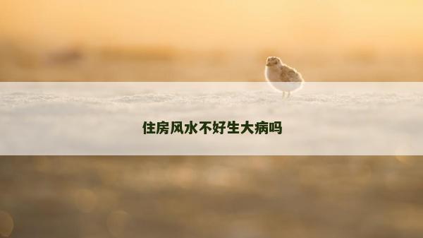 住房風(fēng)水不好生大病嗎 住房風(fēng)水不好生大病嗎