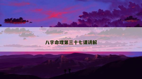 八字命理第三十七課講解 八字命理第三十七課講解