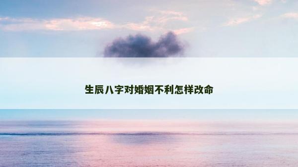 生辰八字對婚姻不利怎樣改命 生辰八字對婚姻不利怎樣改命