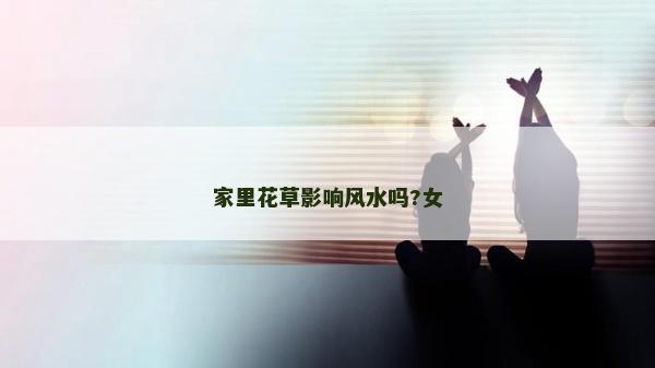 家里花草影響風水嗎?女
