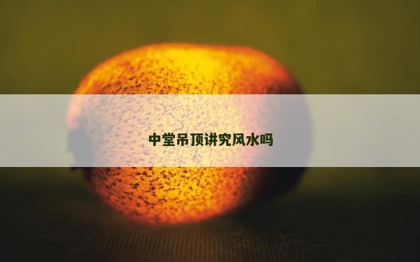 中堂吊頂講究風(fēng)水嗎