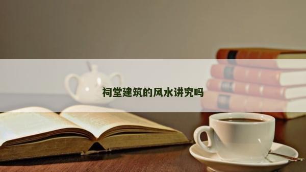 祠堂建筑的風水講究嗎 祠堂建筑的風水講究嗎