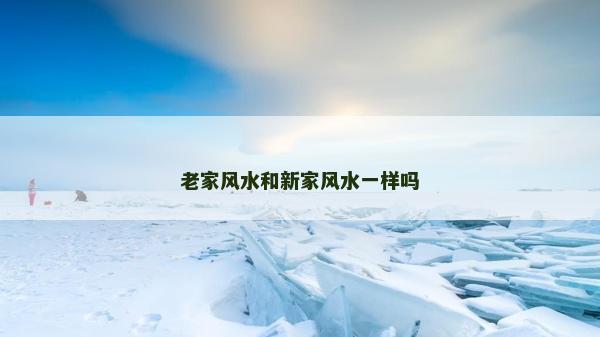 老家風(fēng)水和新家風(fēng)水一樣嗎