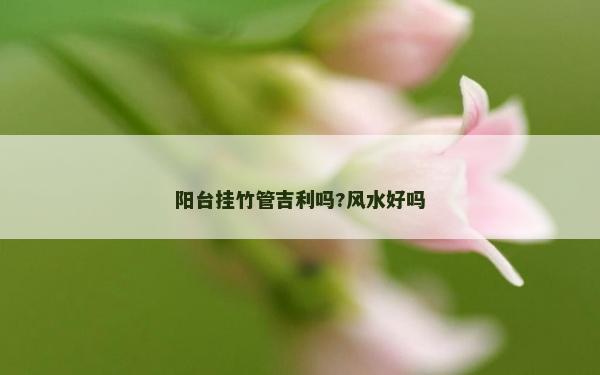 陽臺掛竹管吉利嗎?風水好嗎