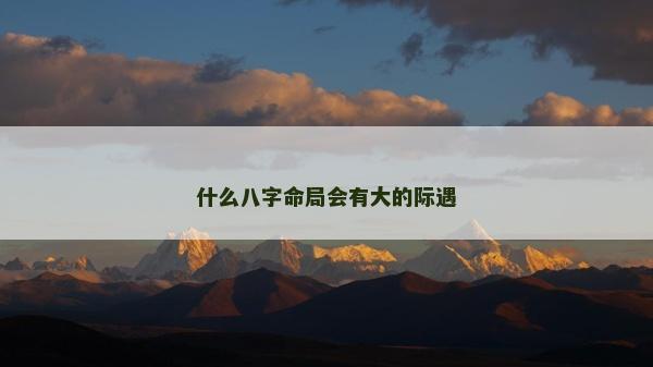 什么八字命局會(huì)有大的際遇 什么八字命局會(huì)有大的際遇