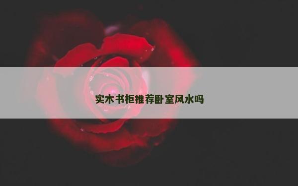 實木書柜推薦臥室風水嗎 實木書柜推薦臥室風水嗎