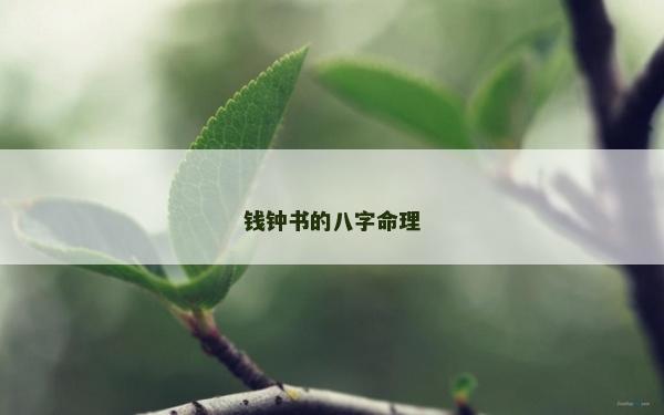 錢鐘書的八字命理 錢鐘書的八字命理
