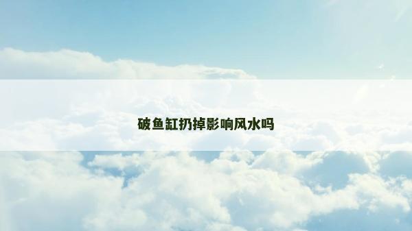 破魚缸扔掉影響風(fēng)水嗎