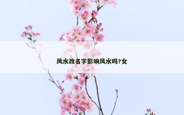 風水改名字影響風水嗎?女 風水改名字影響風水嗎?女
