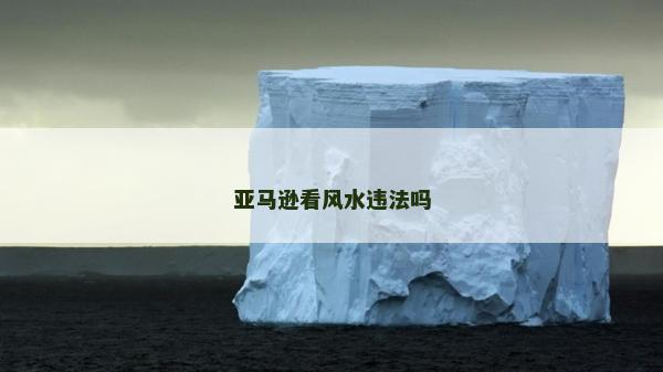 亞馬遜看風(fēng)水違法嗎 亞馬遜看風(fēng)水違法嗎