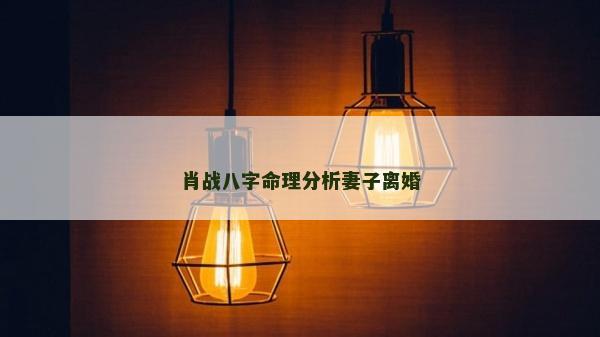 肖戰八字命理分析妻子離婚