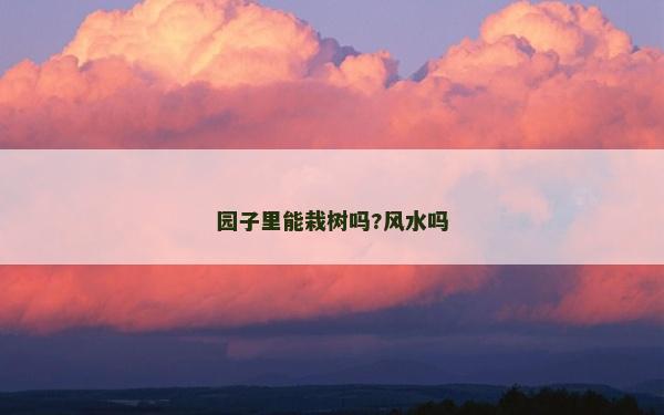 園子里能栽樹嗎?風水嗎