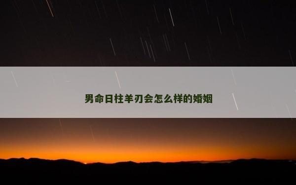 男命日柱羊刃會怎么樣的婚姻