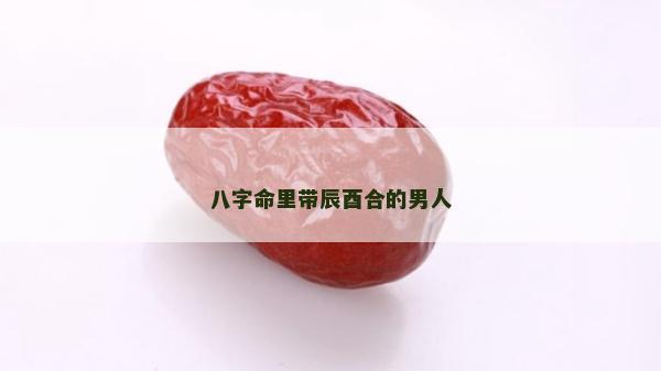八字命里帶辰酉合的男人