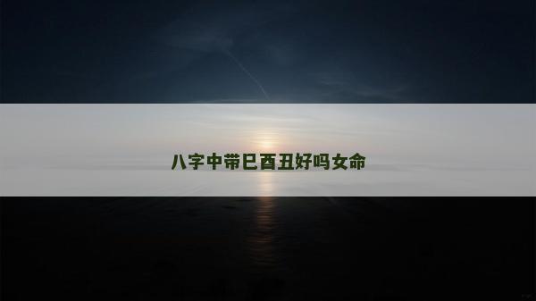 八字中帶巳酉丑好嗎女命