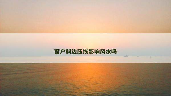 窗戶斜邊壓線影響風水嗎 窗戶斜邊壓線影響風水嗎