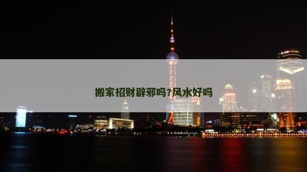 搬家招財辟邪嗎?風(fēng)水好嗎
