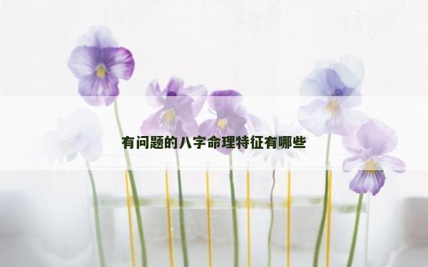 有問題的八字命理特征有哪些 有問題的八字命理特征有哪些